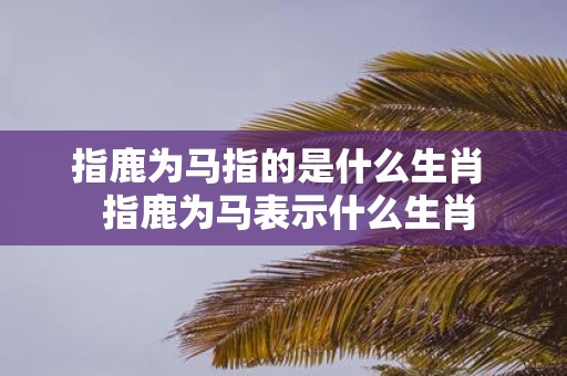 指鹿为马指的是什么生肖 指鹿为马表示什么生肖