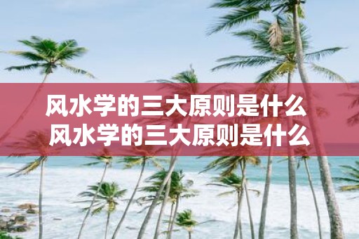 风水学的三大原则是什么 风水学的三大原则是什么