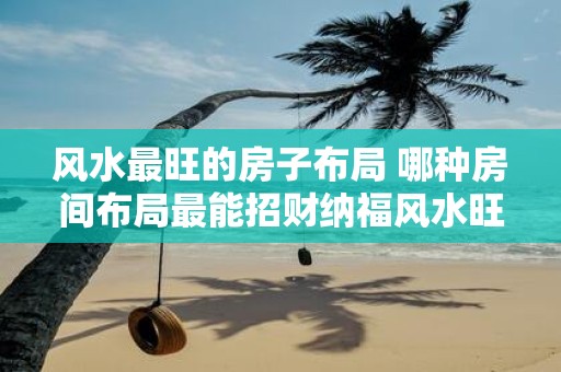 风水最旺的房子布局 哪种房间布局最能招财纳福风水旺