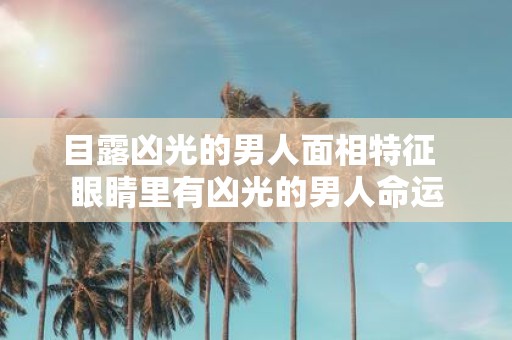 目露凶光的男人面相特征 眼睛里有凶光的男人命运