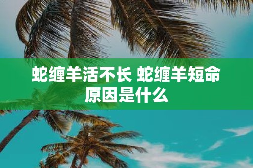 蛇缠羊活不长 蛇缠羊短命原因是什么