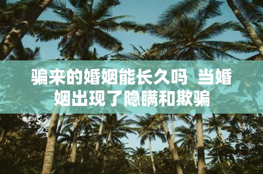骗来的婚姻能长久吗 当婚姻出现了隐瞒和欺骗