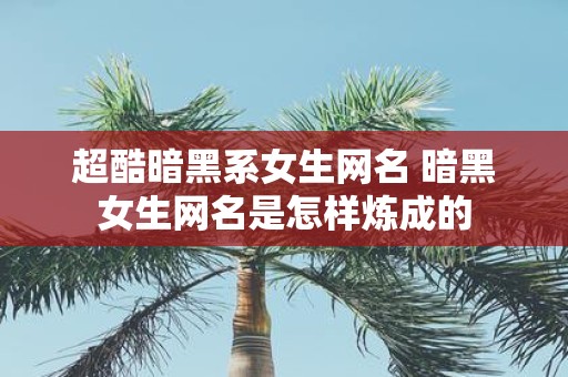 超酷暗黑系女生网名 暗黑女生网名是怎样炼成的