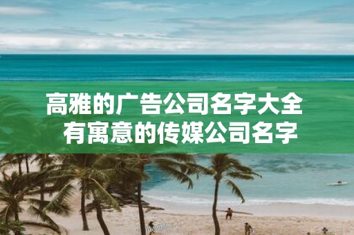 高雅的广告公司名字大全 有寓意的传媒公司名字