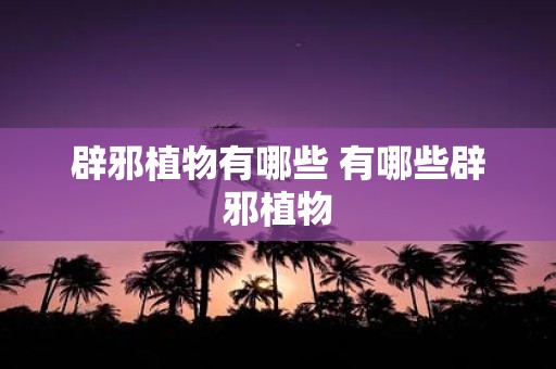 辟邪植物有哪些 有哪些辟邪植物