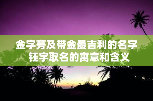 金字旁及带金最吉利的名字 钰字取名的寓意和含义