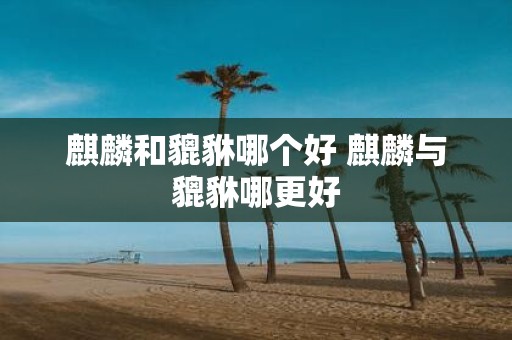 麒麟和貔貅哪个好 麒麟与貔貅哪更好