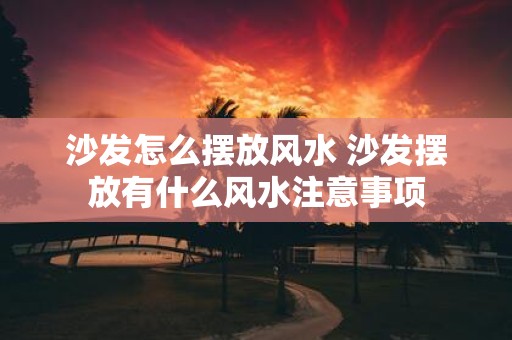 沙发怎么摆放风水 沙发摆放有什么风水注意事项