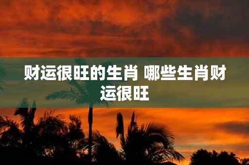 财运很旺的生肖 哪些生肖财运很旺