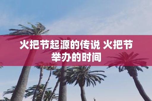 火把节起源的传说 火把节举办的时间