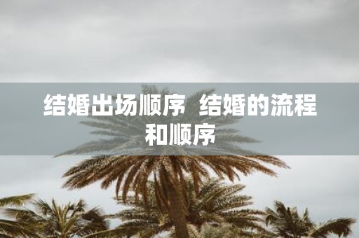 结婚出场顺序 结婚的流程和顺序