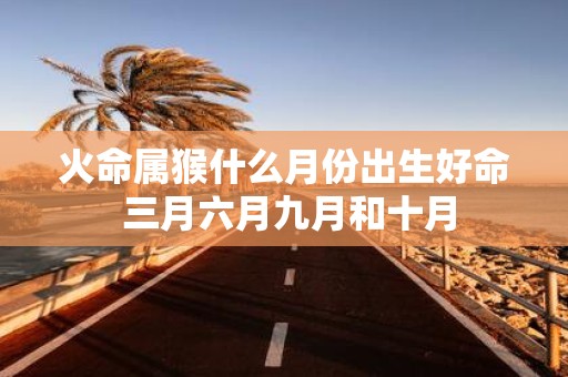 火命属猴什么月份出生好命 三月六月九月和十月
