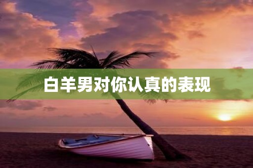 白羊男对你认真的表现