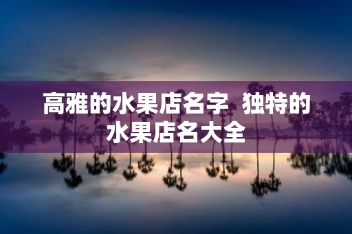 高雅的水果店名字 独特的水果店名大全