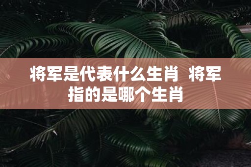 将军是代表什么生肖 将军指的是哪个生肖