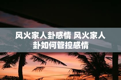 风火家人卦感情 风火家人卦如何管控感情