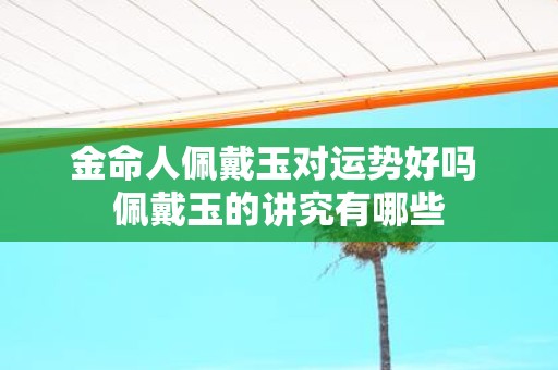 金命人佩戴玉对运势好吗 佩戴玉的讲究有哪些