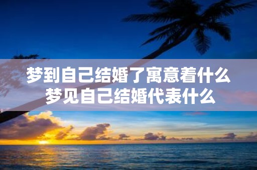 梦到自己结婚了寓意着什么 梦见自己结婚代表什么