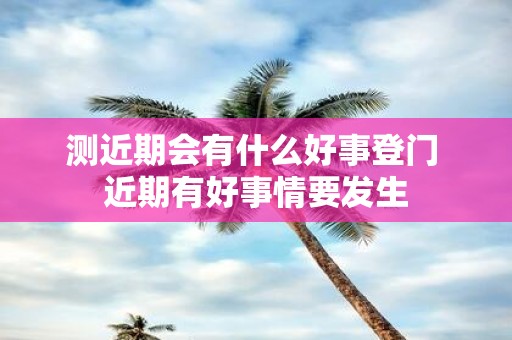 测近期会有什么好事登门 近期有好事情要发生