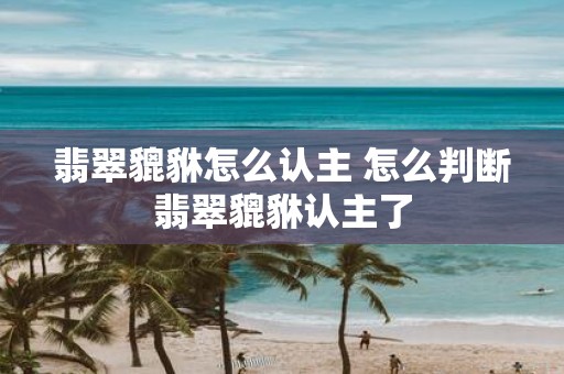 翡翠貔貅怎么认主 怎么判断翡翠貔貅认主了