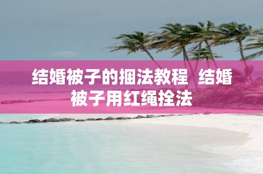 结婚被子的捆法教程 结婚被子用红绳拴法