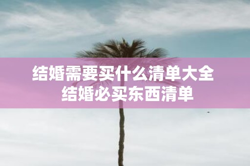 结婚需要买什么清单大全 结婚必买东西清单