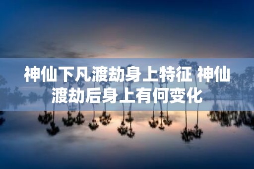 神仙下凡渡劫身上特征 神仙渡劫后身上有何变化