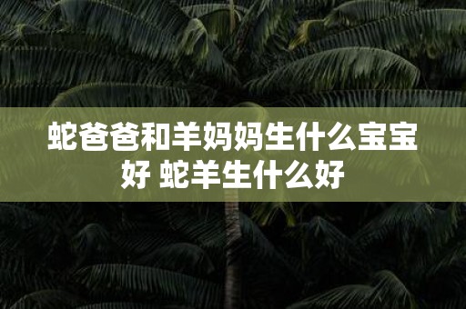 蛇爸爸和羊妈妈生什么宝宝好 蛇羊生什么好