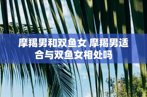 摩羯男和双鱼女 摩羯男适合与双鱼女相处吗