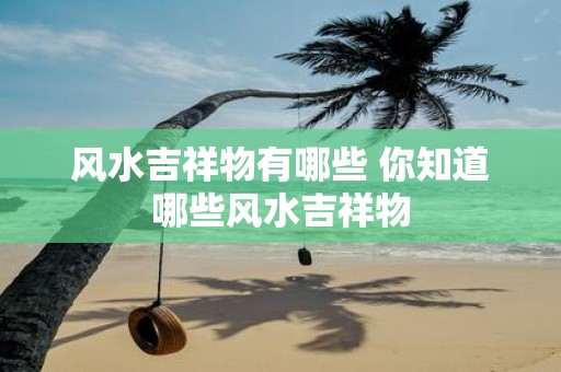 风水吉祥物有哪些 你知道哪些风水吉祥物
