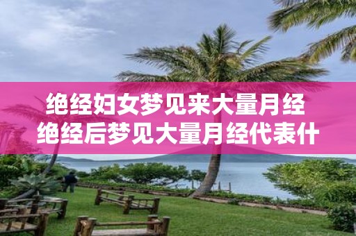 绝经妇女梦见来大量月经 绝经后梦见大量月经代表什么