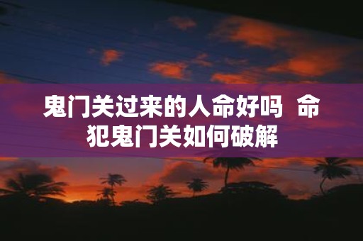 鬼门关过来的人命好吗 命犯鬼门关如何破解