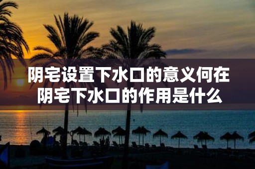 阴宅设置下水口的意义何在 阴宅下水口的作用是什么