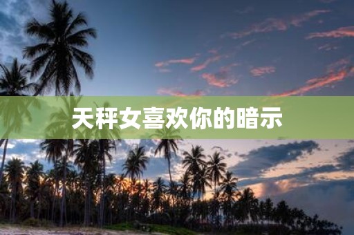 天秤女喜欢你的暗示