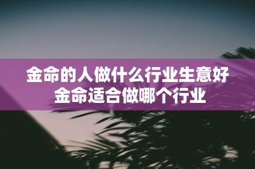 金命的人做什么行业生意好 金命适合做哪个行业