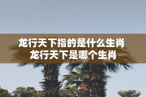 龙行天下指的是什么生肖 龙行天下是哪个生肖