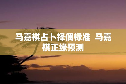 马嘉祺占卜择偶标准 马嘉祺正缘预测