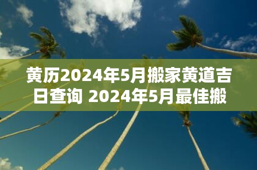 黄历2025年5月搬家黄道吉日查询 2025年5月最佳搬家黄道吉日