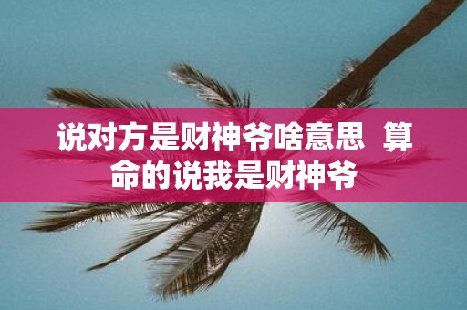 说对方是财神爷啥意思 算命的说我是财神爷