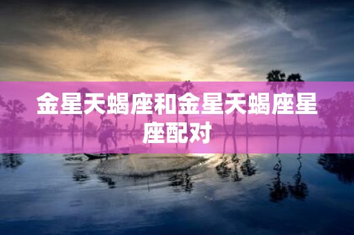 金星天蝎座和金星天蝎座星座配对