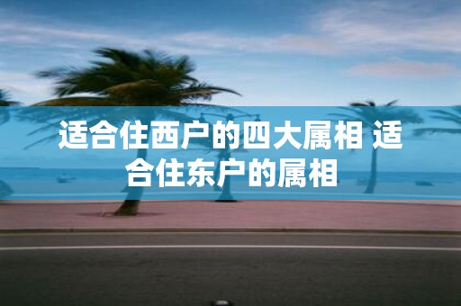 适合住西户的四大属相 适合住东户的属相