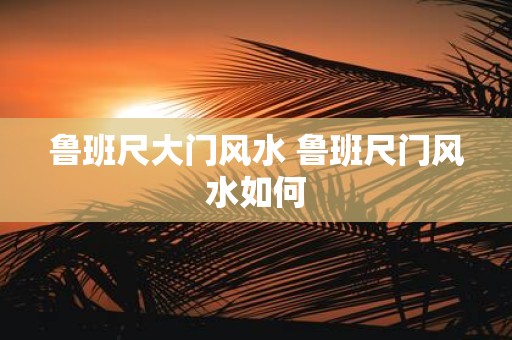 鲁班尺大门风水 鲁班尺门风水如何