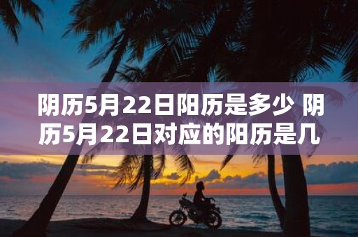 阴历5月22日阳历是多少 阴历5月22日对应的阳历是几号