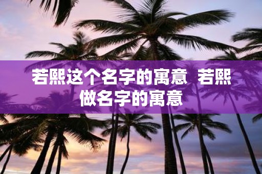 若熙这个名字的寓意 若熙做名字的寓意