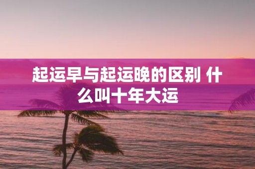 起运早与起运晚的区别 什么叫十年大运