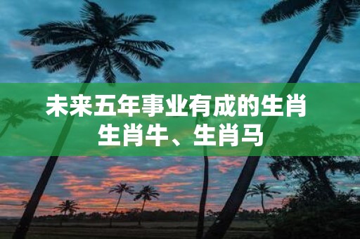 未来五年事业有成的生肖 生肖牛、生肖马
