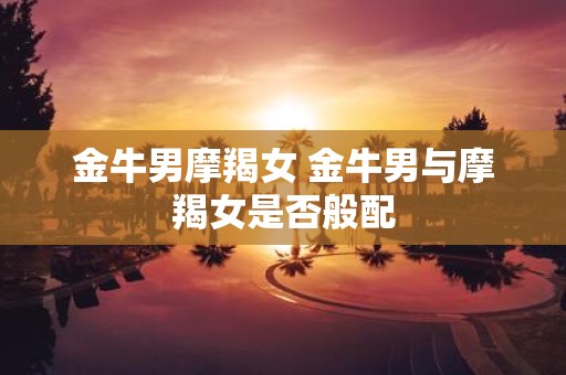 金牛男摩羯女 金牛男与摩羯女是否般配