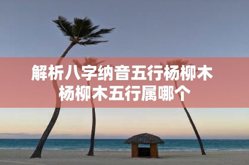 解析八字纳音五行杨柳木 杨柳木五行属哪个