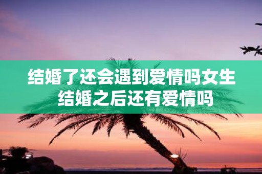 结婚了还会遇到爱情吗女生 结婚之后还有爱情吗