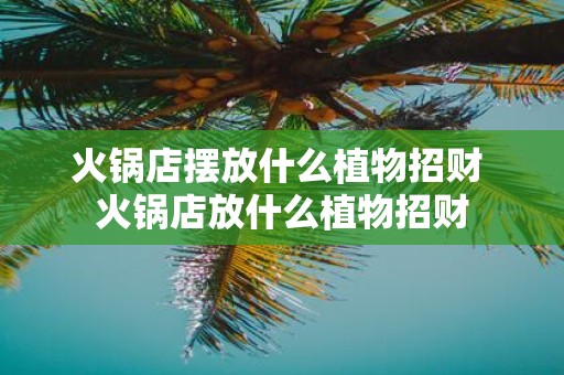火锅店摆放什么植物招财 火锅店放什么植物招财
